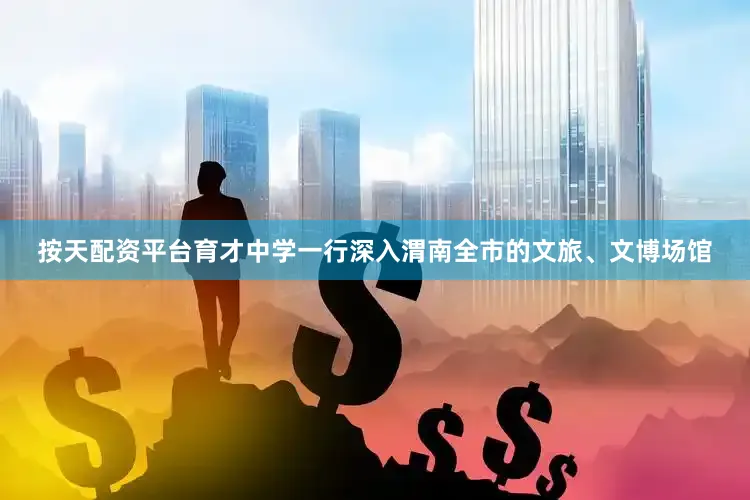 按天配资平台育才中学一行深入渭南全市的文旅、文博场馆
