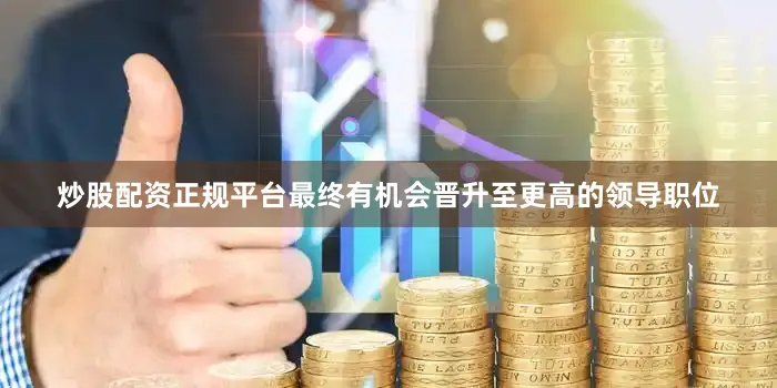 炒股配资正规平台最终有机会晋升至更高的领导职位