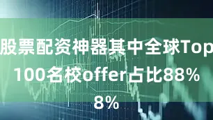 股票配资神器其中全球Top100名校offer占比88%