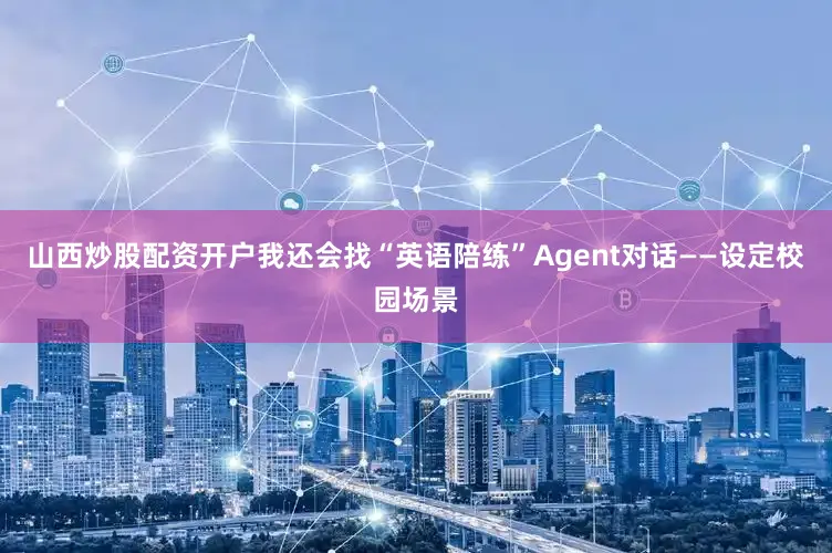 山西炒股配资开户我还会找“英语陪练”Agent对话——设定校园场景