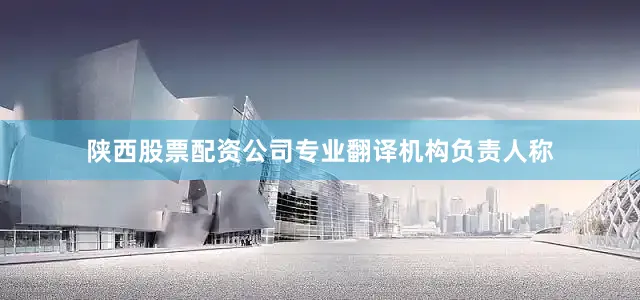 陕西股票配资公司专业翻译机构负责人称