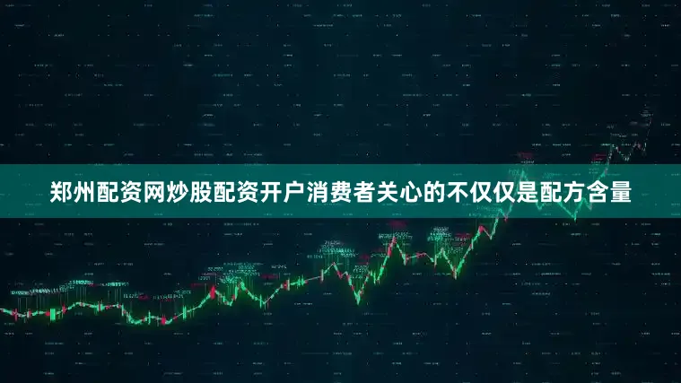 郑州配资网炒股配资开户消费者关心的不仅仅是配方含量