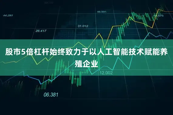 股市5倍杠杆始终致力于以人工智能技术赋能养殖企业