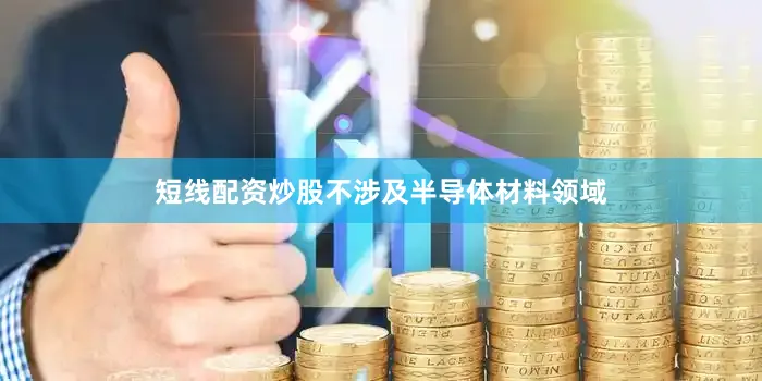短线配资炒股不涉及半导体材料领域
