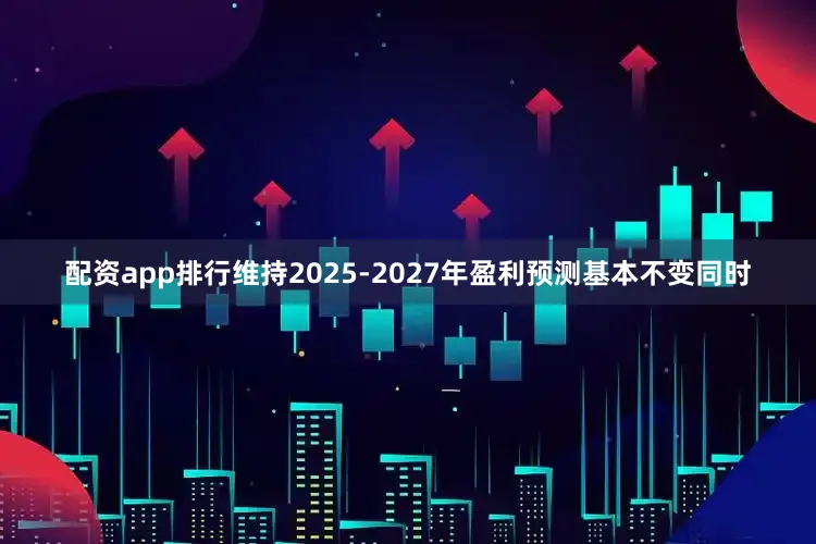 配资app排行维持2025-2027年盈利预测基本不变同时
