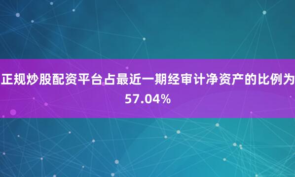 正规炒股配资平台占最近一期经审计净资产的比例为57.04%