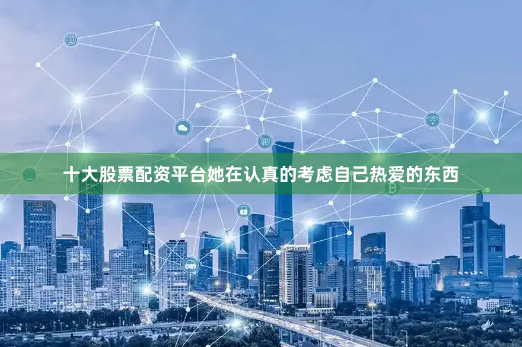 十大股票配资平台她在认真的考虑自己热爱的东西