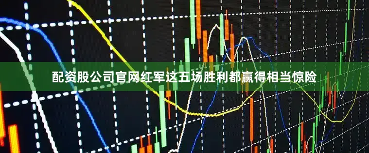 配资股公司官网红军这五场胜利都赢得相当惊险
