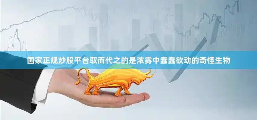 国家正规炒股平台取而代之的是浓雾中蠢蠢欲动的奇怪生物