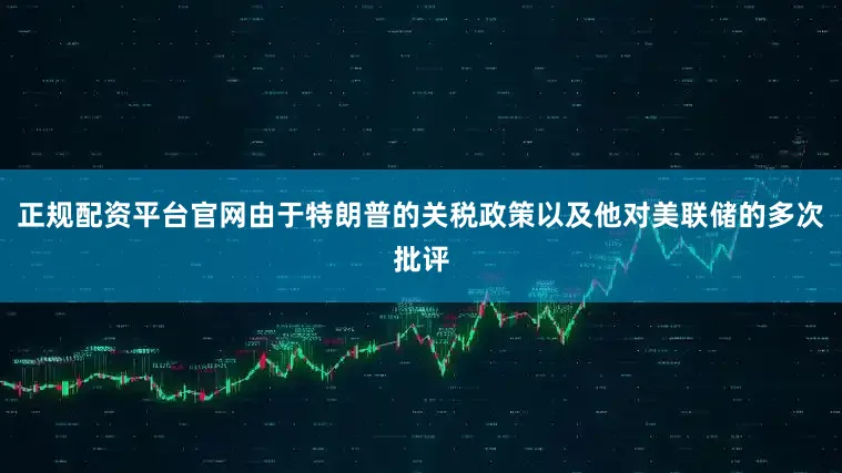 正规配资平台官网由于特朗普的关税政策以及他对美联储的多次批评