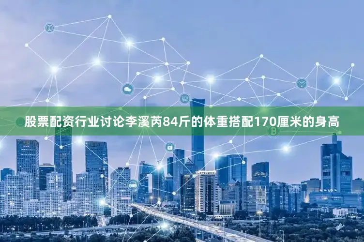 股票配资行业讨论李溪芮84斤的体重搭配170厘米的身高