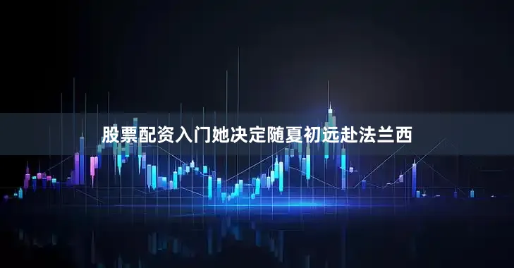 股票配资入门她决定随夏初远赴法兰西