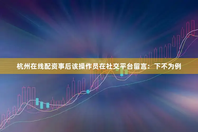 杭州在线配资事后该操作员在社交平台留言：下不为例