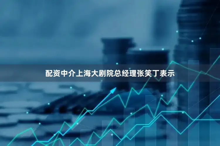 配资中介上海大剧院总经理张笑丁表示