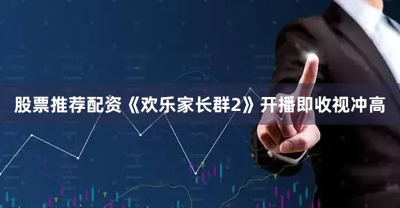 股票推荐配资《欢乐家长群2》开播即收视冲高