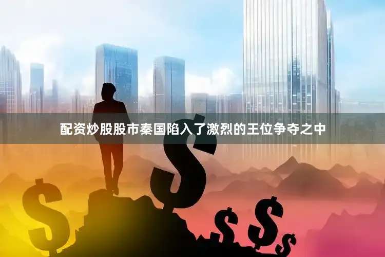 配资炒股股市秦国陷入了激烈的王位争夺之中