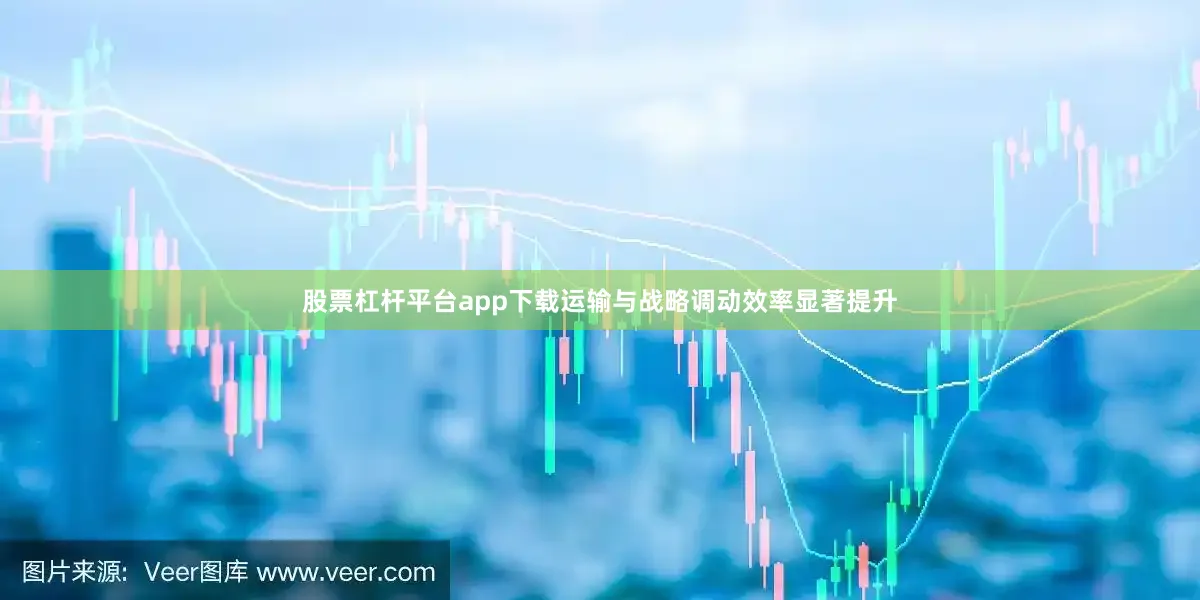 股票杠杆平台app下载运输与战略调动效率显著提升
